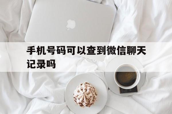 手机号码可以查到微信聊天记录吗（可以通过手机号码查到微信聊天记录吗）