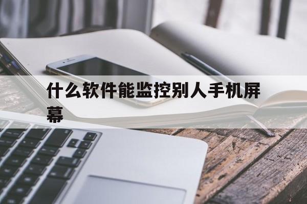 什么软件能监控别人手机屏幕（用什么软件能监控别人手机）