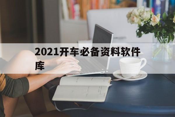 2021开车必备资料软件库（2021开车必备资料软件库蓝奏云）