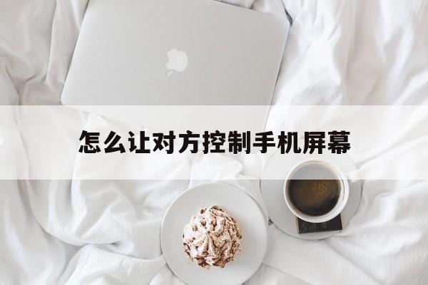 怎么让对方控制手机屏幕（怎样可以控制对方手机）