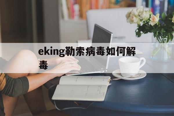 eking勒索病毒如何解毒（eking 病毒）