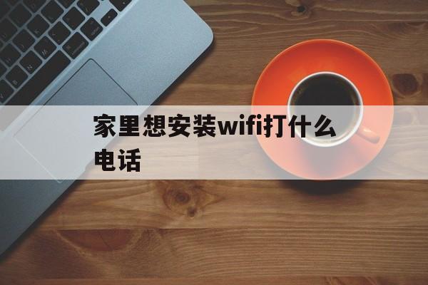 家里想安装wifi打什么电话（装wifi需要电话吗）