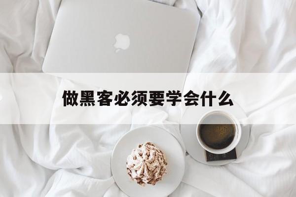 做黑客必须要学会什么（黑客需要学会什么）