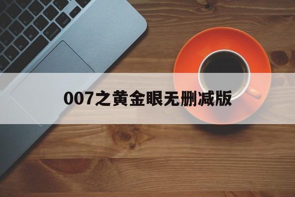 007之黄金眼无删减版（007之黄金眼 720p）