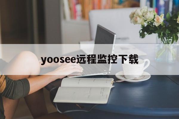 yoosee远程监控下载（yoosee监控系统安装说明）