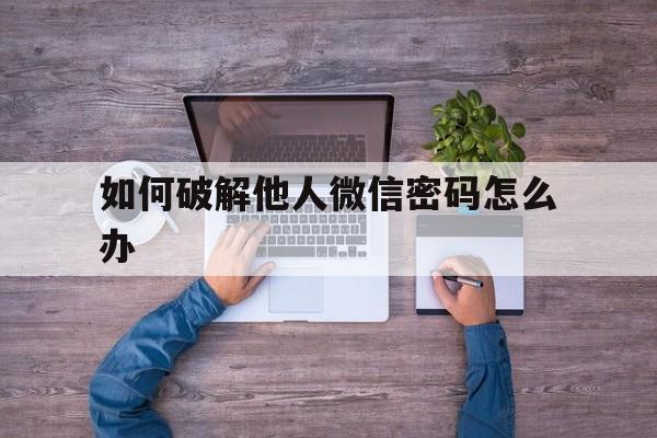 如何破解他人微信密码怎么办（怎么样破解别人的微信密码）