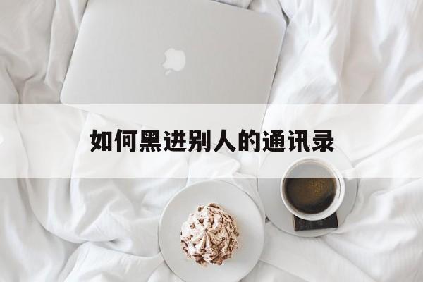 如何黑进别人的通讯录（被黑了通讯录怎么办）