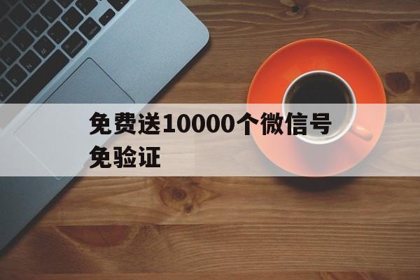 免费送10000个微信号免验证（微信免验证好友100个）