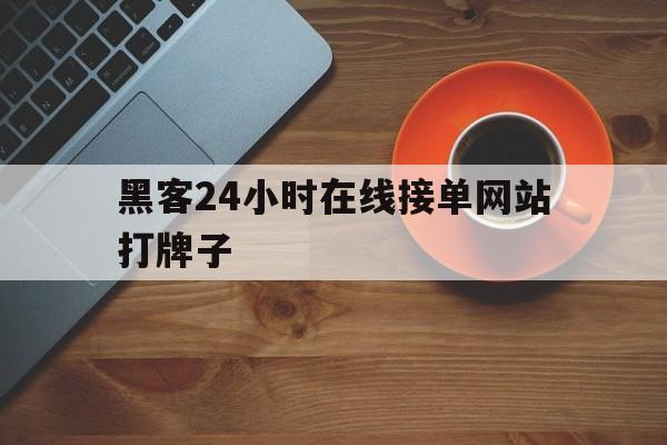 黑客24小时在线接单网站打牌子（24小时在线接单的黑客网站）