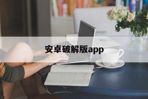 安卓破解版app（安卓破解版app的危害）