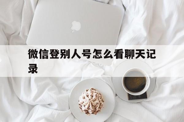 微信登别人号怎么看聊天记录（上别人微信号怎么看聊天记录）