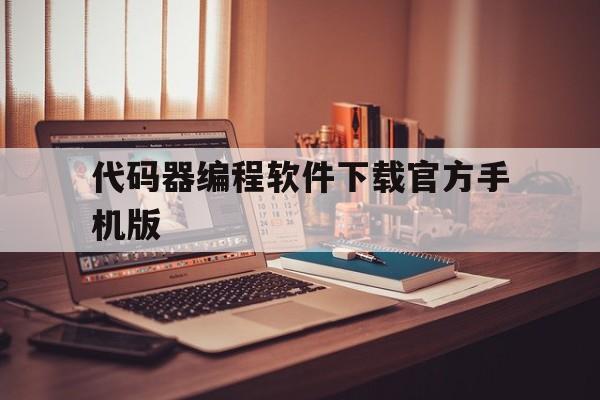 代码器编程软件下载官方手机版（编程软件下载手机版中文版）