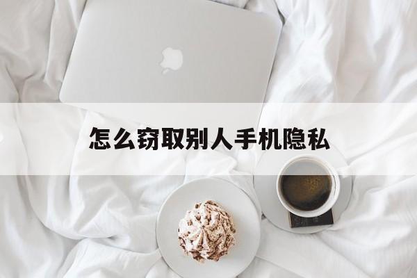 怎么窃取别人手机隐私（怎样窃取他人手机里的隐私）