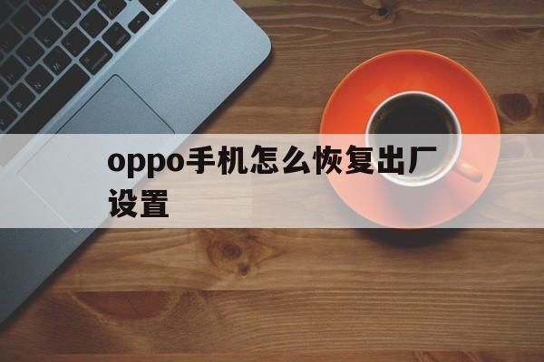 oppo手机怎么恢复出厂设置（oppo手机怎么恢复出厂设置删除的数据）