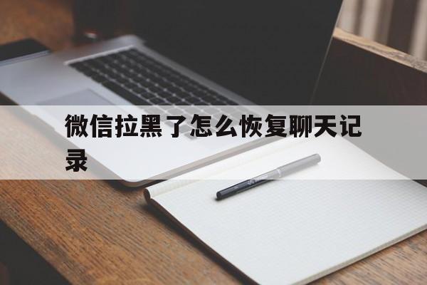 微信拉黑了怎么恢复聊天记录（微信被拉黑如何恢复聊天记录）