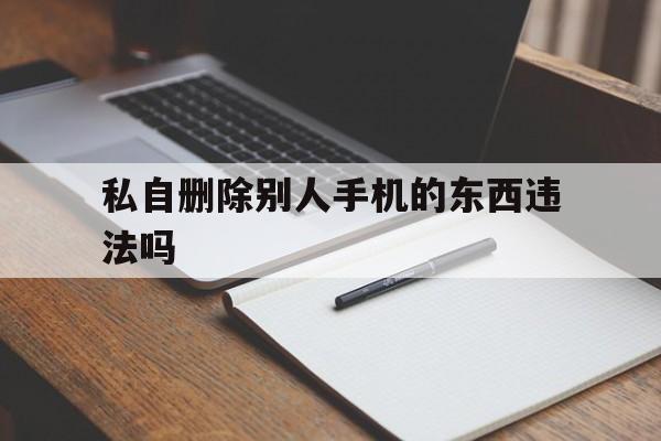 私自删除别人手机的东西违法吗（删除他人手机内信息是否犯法）