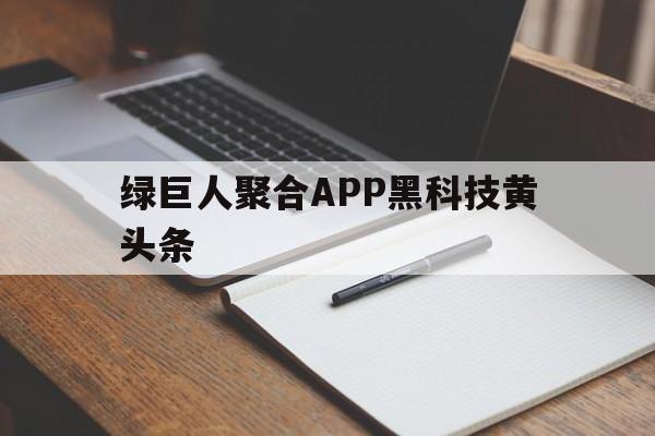 绿巨人聚合APP黑科技黄头条（绿巨人聚合App）