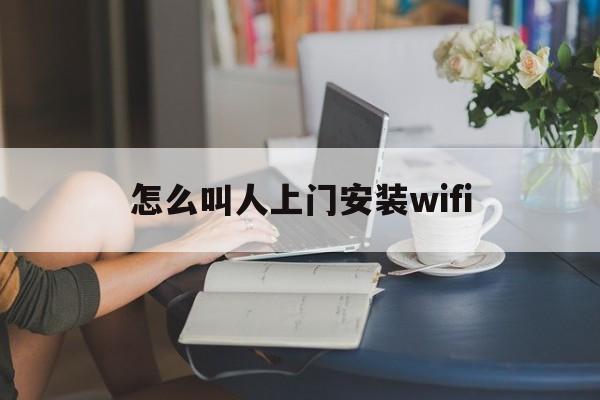 怎么叫人上门安装wifi（怎么叫人上门安装网线）