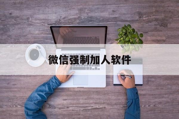 微信强制加人软件（微信强制加人软件2020）