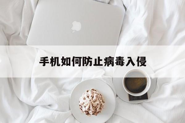 手机如何防止病毒入侵（防止手机被病毒感染的方法）