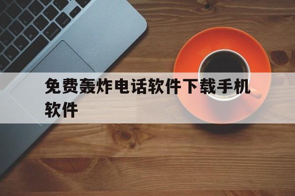 免费轰炸电话软件下载手机软件（轰炸电话软件下载手机版）