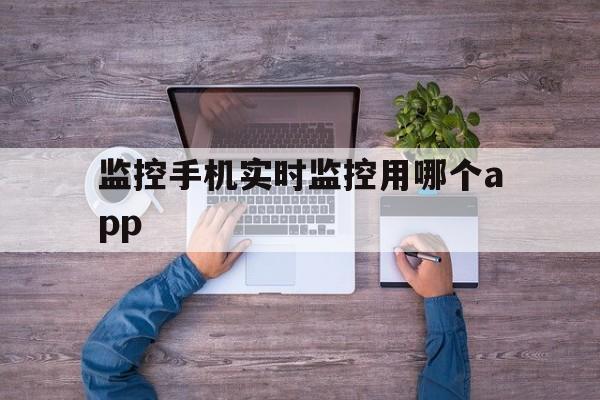 监控手机实时监控用哪个app（手机使用实时监控）