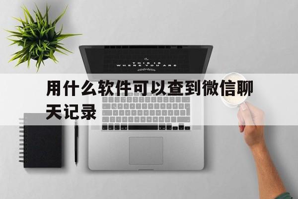 用什么软件可以查到微信聊天记录（有没有软件可以查微信聊天记录）