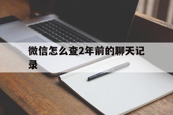 微信怎么查2年前的聊天记录（如何查微信2年前的聊天记录）