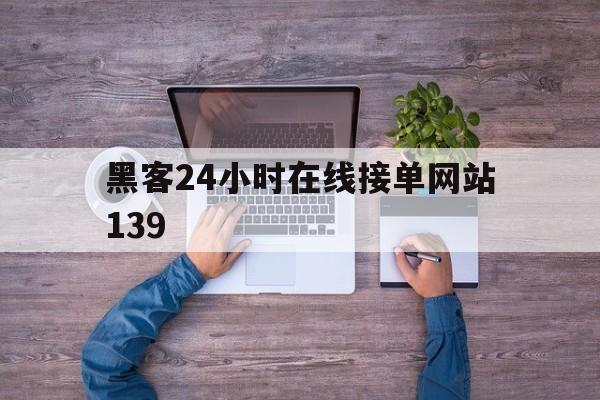 黑客24小时在线接单网站139（黑客24小时在线接单网站免费）