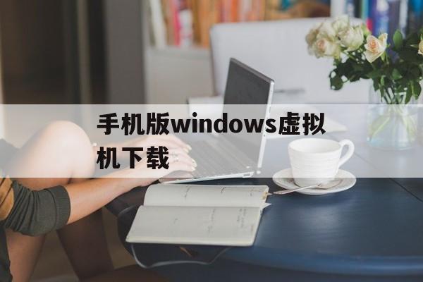 手机版windows虚拟机下载（手机版windows虚拟机下载安装免费）