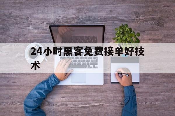 24小时黑客免费接单好技术（24小时接单的黑客先办事）