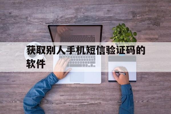 获取别人手机短信验证码的软件（截取别人短信验证码的软件）