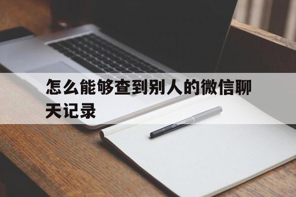 怎么能够查到别人的微信聊天记录（如何查到别人微信的聊天记录）