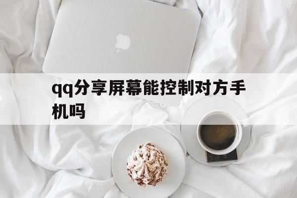 qq分享屏幕能控制对方手机吗（手机分享屏幕对方可以操作吗）