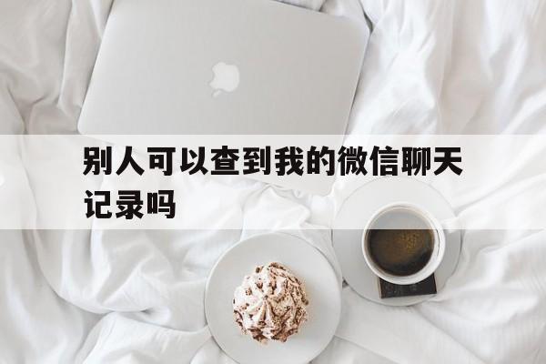 别人可以查到我的微信聊天记录吗（别人能不能查到我的微信聊天记录）