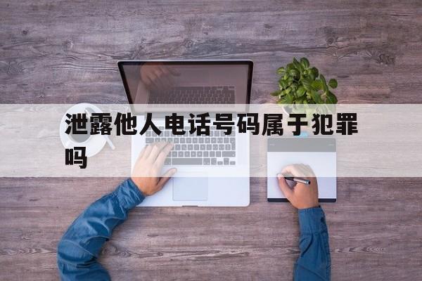 泄露他人电话号码属于犯罪吗（泄露个人电话号码怎么定罪）