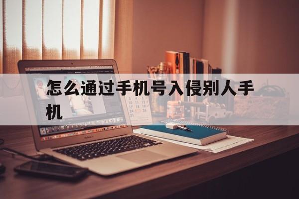 怎么通过手机号入侵别人手机（通过电话号码入侵别人手机）