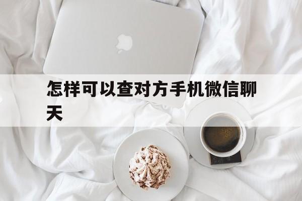 怎样可以查对方手机微信聊天（怎样能查到对方手机微信聊）