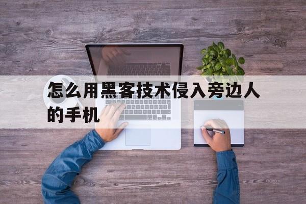 怎么用黑客技术侵入旁边人的手机（如何利用黑客进入别人手机）