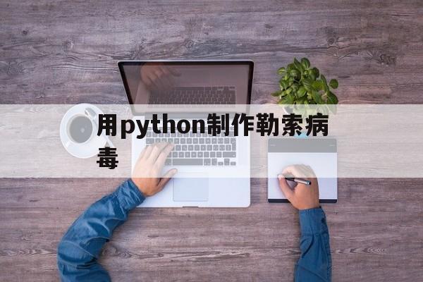 用python制作勒索病毒（如何编写勒索病毒）