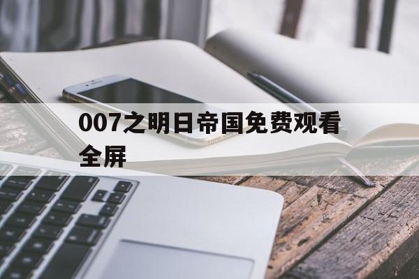 007之明日帝国免费观看全屏（007之明日帝国高清完整版）