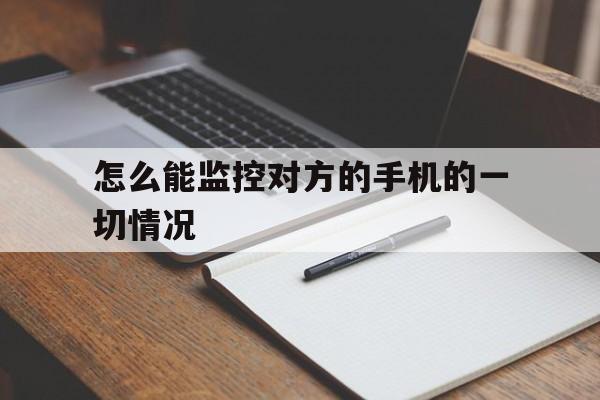 怎么能监控对方的手机的一切情况（怎样监控对方的手机）