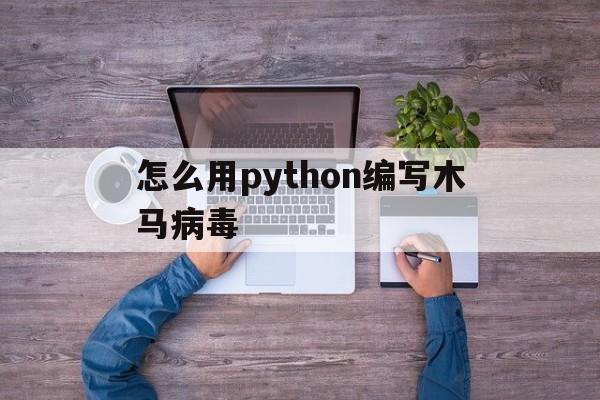 怎么用python编写木马病毒（如何用python制作病毒）