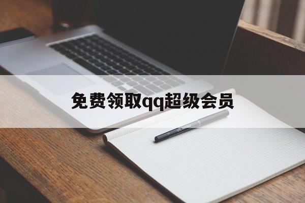 免费领取qq超级会员（免费领取超级会员活动）