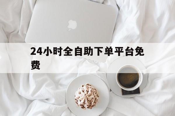 24小时全自助下单平台免费（24小时全自助下单平台免费,qb）