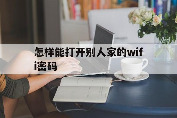 怎样能打开别人家的wifi密码（怎么打开别人的wifi密码有什么办法）