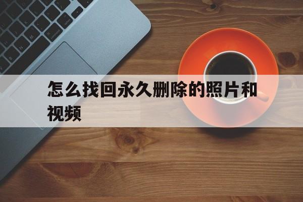 怎么找回永久删除的照片和视频（怎么找回相册里永久删除的视频）