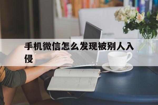 手机微信怎么发现被别人入侵（通过微信入侵别人手机）