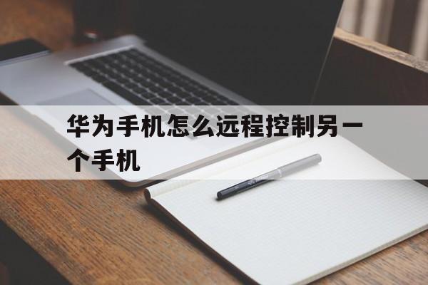 华为手机怎么远程控制另一个手机（两部华为手机如何远程控制）