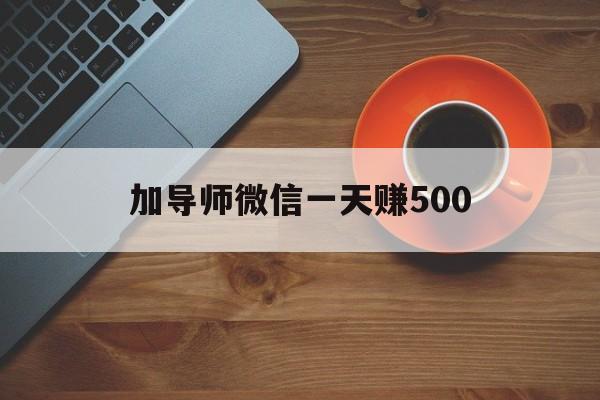 加导师微信一天赚500（加导师微信一天赚500微信号）